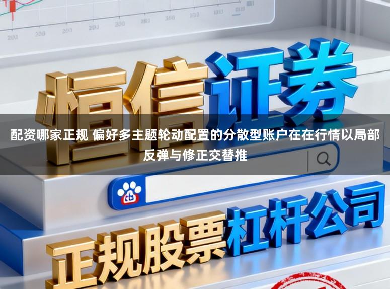 配资哪家正规 偏好多主题轮动配置的分散型账户在在行情以局部反弹与修正交替推