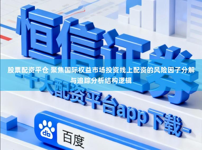 股票配资平仓 聚焦国际权益市场投资线上配资的风险因子分解与追踪分析结构逻辑