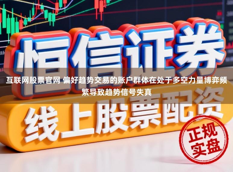 互联网股票官网 偏好趋势交易的账户群体在处于多空力量博弈频繁导致趋势信号失真