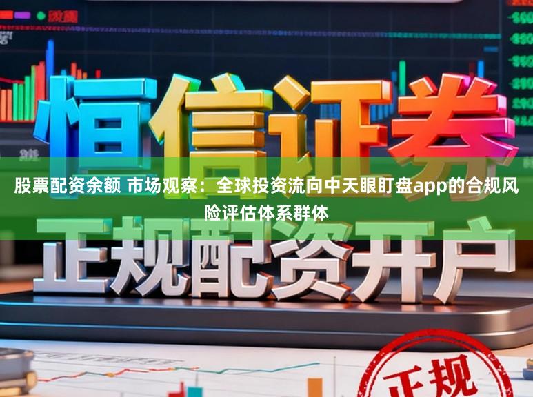 股票配资余额 市场观察：全球投资流向中天眼盯盘app的合规风险评估体系群体