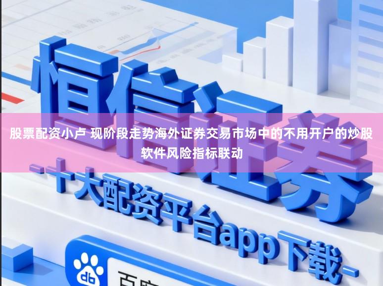 股票配资小卢 现阶段走势海外证券交易市场中的不用开户的炒股软件风险指标联动