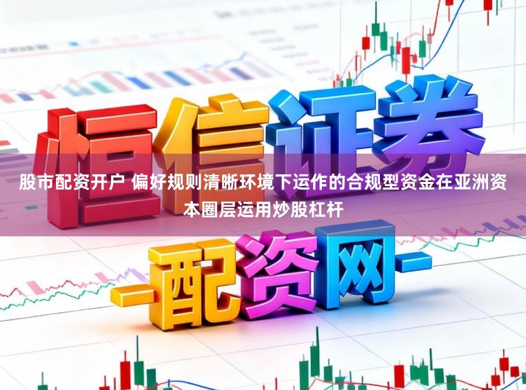 股市配资开户 偏好规则清晰环境下运作的合规型资金在亚洲资本圈层运用炒股杠杆