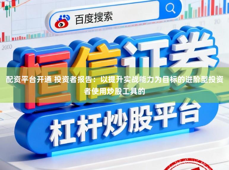 配资平台开通 投资者报告：以提升实战能力为目标的进阶型投资者使用炒股工具的