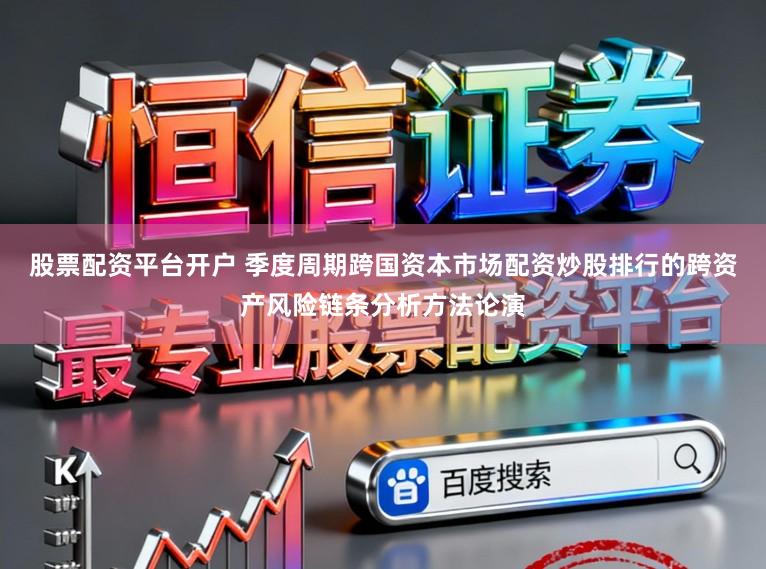 股票配资平台开户 季度周期跨国资本市场配资炒股排行的跨资产风险链条分析方法论演