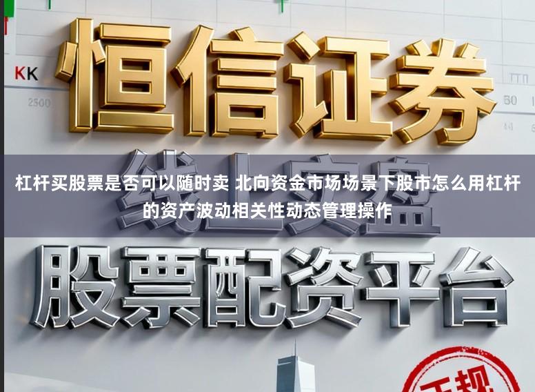 杠杆买股票是否可以随时卖 北向资金市场场景下股市怎么用杠杆的资产波动相关性动态管理操作