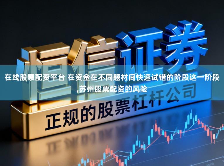 在线股票配资平台 在资金在不同题材间快速试错的阶段这一阶段,苏州股票配资的风险