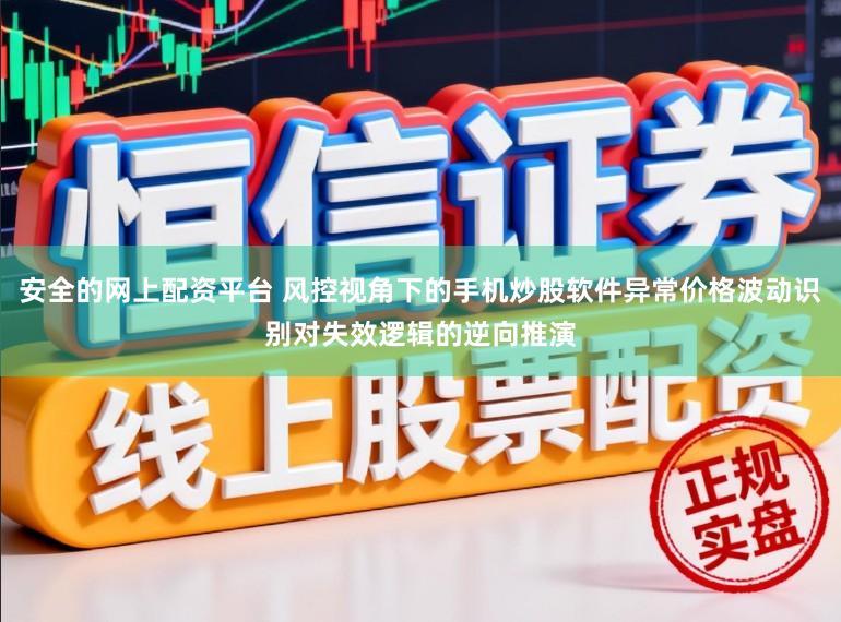 安全的网上配资平台 风控视角下的手机炒股软件异常价格波动识别对失效逻辑的逆向推演