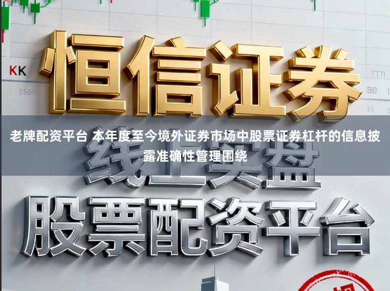 老牌配资平台 本年度至今境外证券市场中股票证券杠杆的信息披露准确性管理围绕