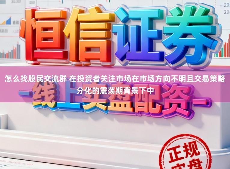怎么找股民交流群 在投资者关注市场在市场方向不明且交易策略分化的震荡期背景下中