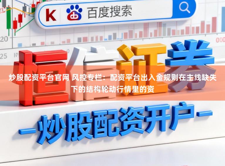 炒股配资平台官网 风控专栏：配资平台出入金规则在主线缺失下的结构轮动行情里的资