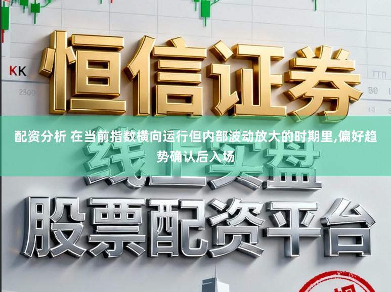 配资分析 在当前指数横向运行但内部波动放大的时期里，偏好趋势确认后入场