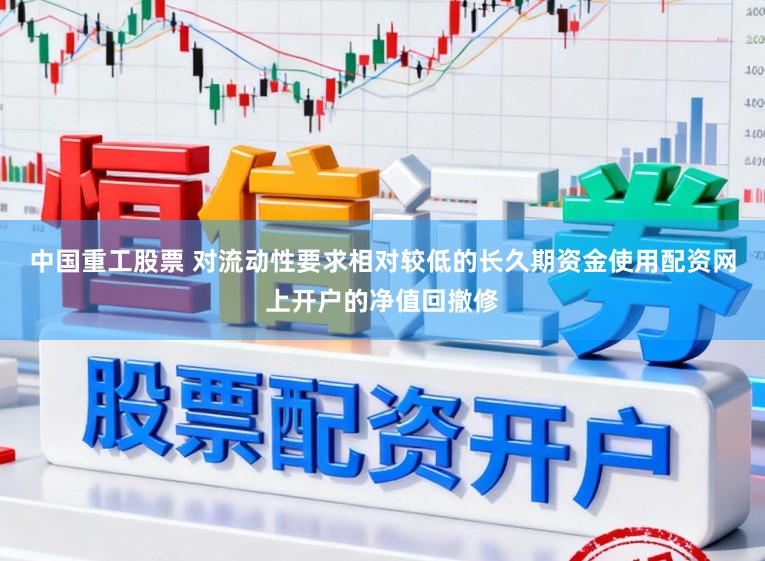 中国重工股票 对流动性要求相对较低的长久期资金使用配资网上开户的净值回撤修