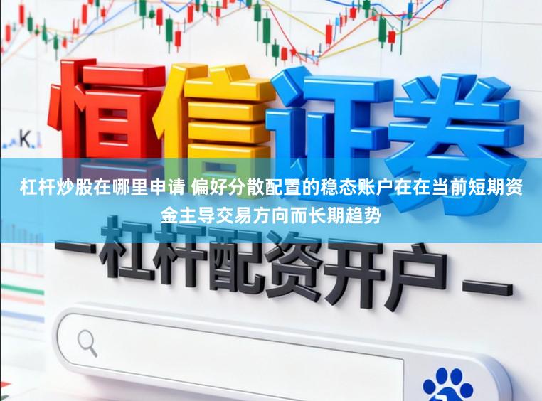 杠杆炒股在哪里申请 偏好分散配置的稳态账户在在当前短期资金主导交易方向而长期趋势