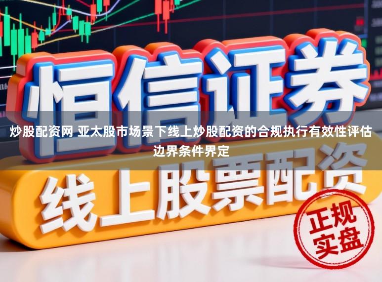 炒股配资网 亚太股市场景下线上炒股配资的合规执行有效性评估边界条件界定