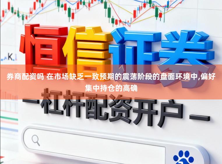 券商配资吗 在市场缺乏一致预期的震荡阶段的盘面环境中，偏好集中持仓的高确