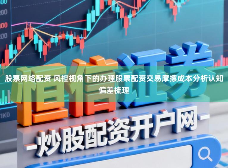股票网络配资 风控视角下的办理股票配资交易摩擦成本分析认知偏差梳理