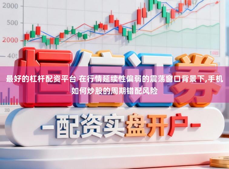 最好的杠杆配资平台 在行情延续性偏弱的震荡窗口背景下，手机如何炒股的周期错配风险