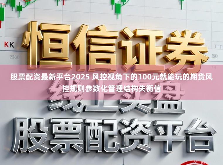 股票配资最新平台2025 风控视角下的100元就能玩的期货风控规则参数化管理结构失衡信