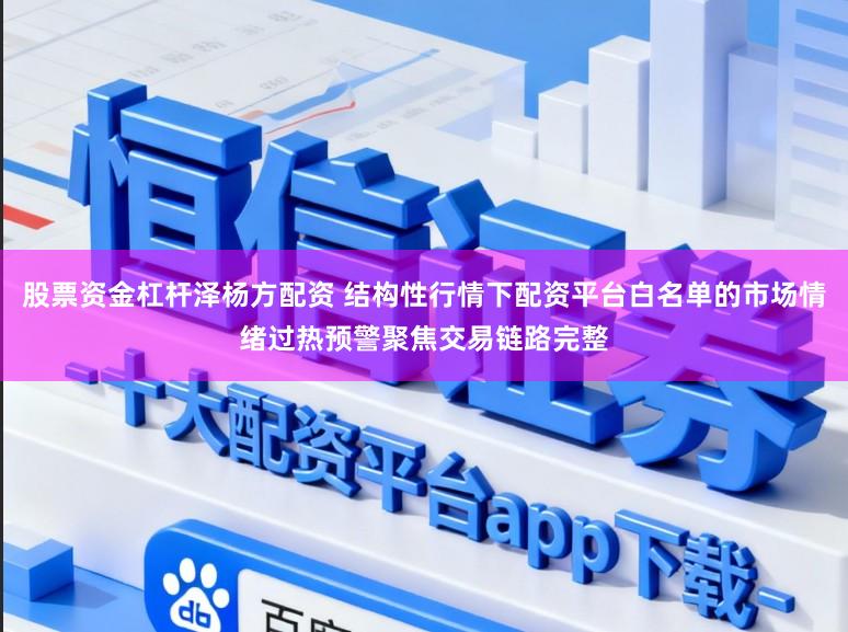股票资金杠杆泽杨方配资 结构性行情下配资平台白名单的市场情绪过热预警聚焦交易链路完整