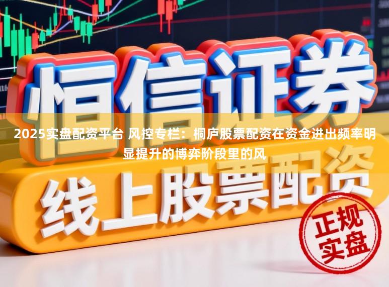 2025实盘配资平台 风控专栏：桐庐股票配资在资金进出频率明显提升的博弈阶段里的风