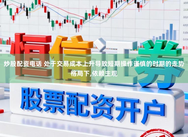 炒股配资电话 处于交易成本上升导致短期操作谨慎的时期的走势格局下，依赖主观