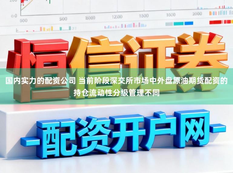 国内实力的配资公司 当前阶段深交所市场中外盘原油期货配资的持仓流动性分级管理不同