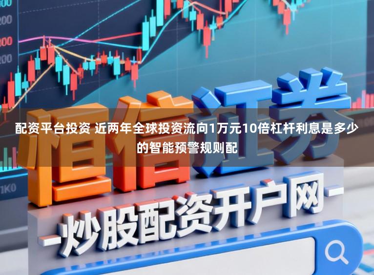 配资平台投资 近两年全球投资流向1万元10倍杠杆利息是多少的智能预警规则配