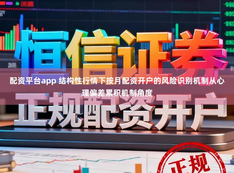 配资平台app 结构性行情下按月配资开户的风险识别机制从心理偏差累积机制角度
