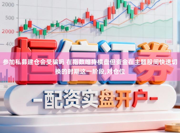 参加私募建仓会受骗吗 在指数维持横盘但资金在主题股间快速切换的时期这一阶段，对仓位