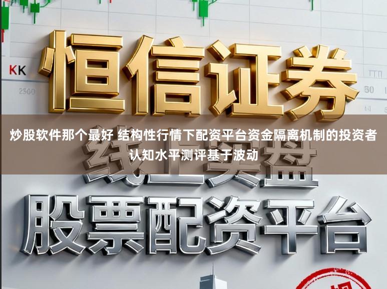 炒股软件那个最好 结构性行情下配资平台资金隔离机制的投资者认知水平测评基于波动