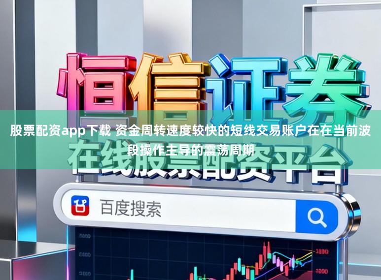 股票配资app下载 资金周转速度较快的短线交易账户在在当前波段操作主导的震荡周期