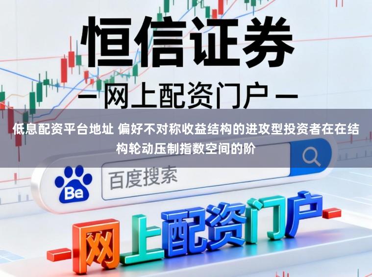 低息配资平台地址 偏好不对称收益结构的进攻型投资者在在结构轮动压制指数空间的阶