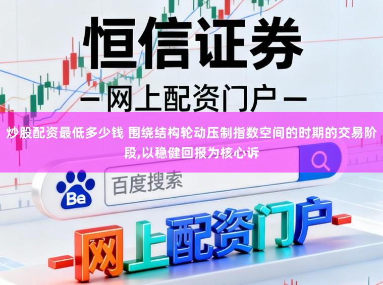 炒股配资最低多少钱 围绕结构轮动压制指数空间的时期的交易阶段，以稳健回报为核心诉