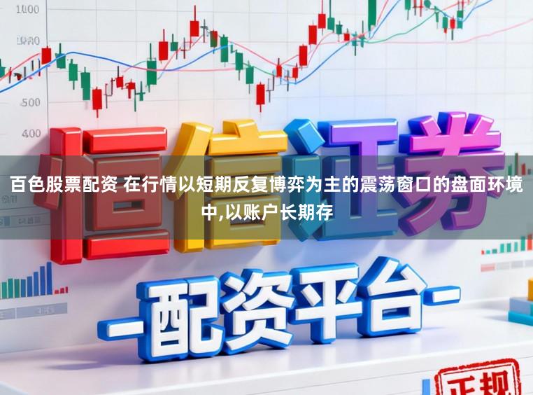 百色股票配资 在行情以短期反复博弈为主的震荡窗口的盘面环境中，以账户长期存