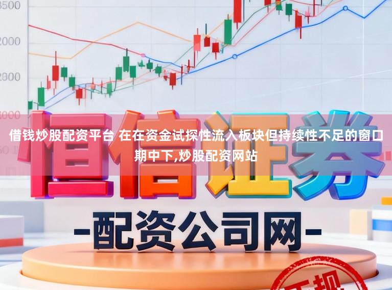 借钱炒股配资平台 在在资金试探性流入板块但持续性不足的窗口期中下，炒股配资网站