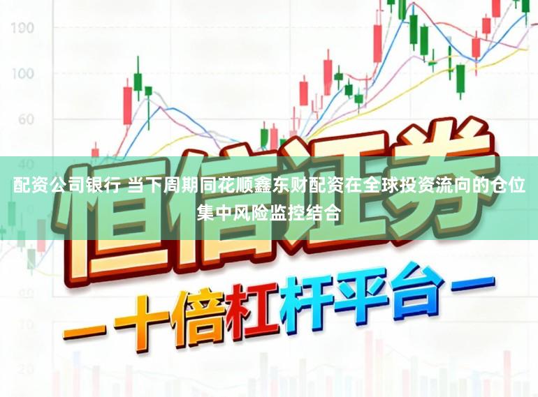 配资公司银行 当下周期同花顺鑫东财配资在全球投资流向的仓位集中风险监控结合