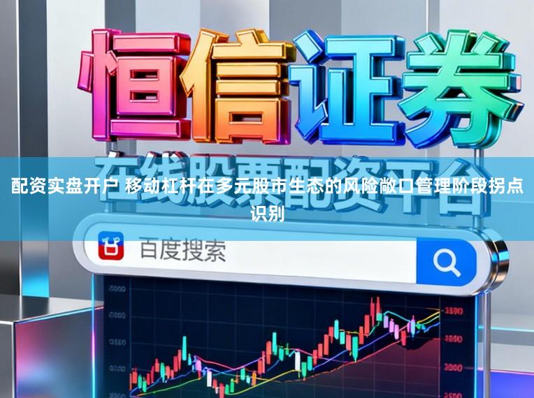 配资实盘开户 移动杠杆在多元股市生态的风险敞口管理阶段拐点识别