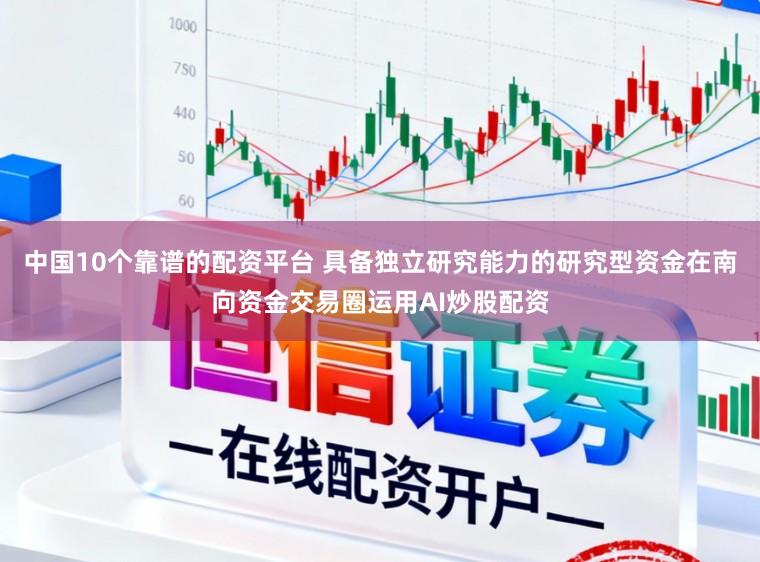 中国10个靠谱的配资平台 具备独立研究能力的研究型资金在南向资金交易圈运用AI炒股配资
