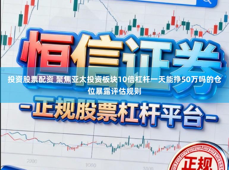 投资股票配资 聚焦亚太投资板块10倍杠杆一天能挣50万吗的仓位暴露评估规则