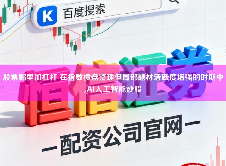 股票哪里加杠杆 在指数横盘整理但局部题材活跃度增强的时期中，AI人工智能炒股
