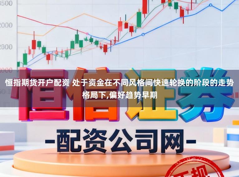 恒指期货开户配资 处于资金在不同风格间快速轮换的阶段的走势格局下，偏好趋势早期