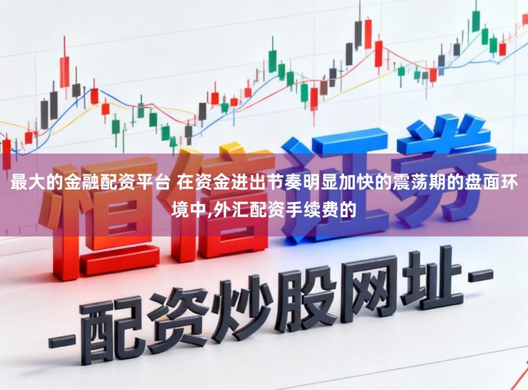 最大的金融配资平台 在资金进出节奏明显加快的震荡期的盘面环境中，外汇配资手续费的
