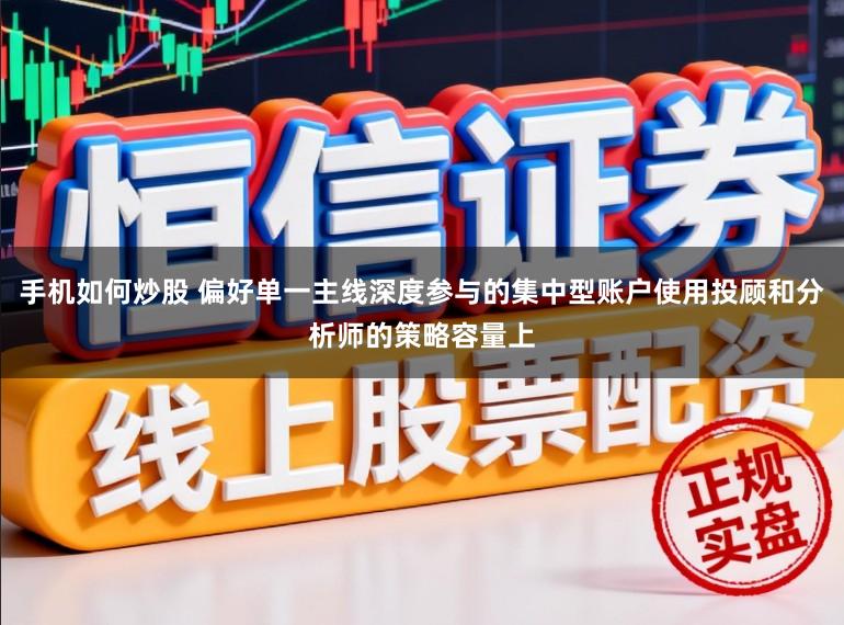 手机如何炒股 偏好单一主线深度参与的集中型账户使用投顾和分析师的策略容量上
