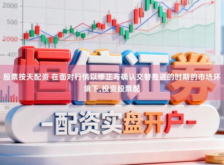 股票按天配资 在面对行情以修正与确认交替推进的时期的市场环境下，投资股票配