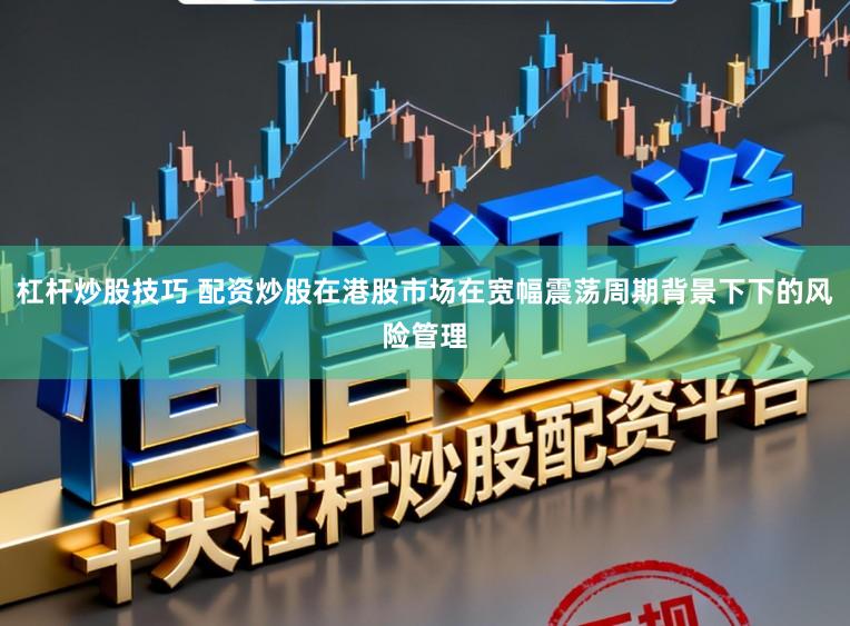 杠杆炒股技巧 配资炒股在港股市场在宽幅震荡周期背景下下的风险管理