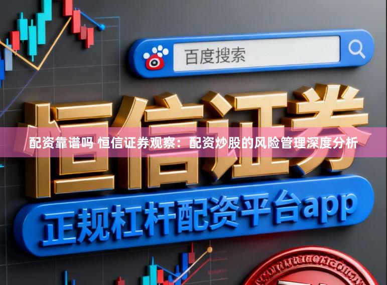 配资靠谱吗 恒信证券观察：配资炒股的风险管理深度分析