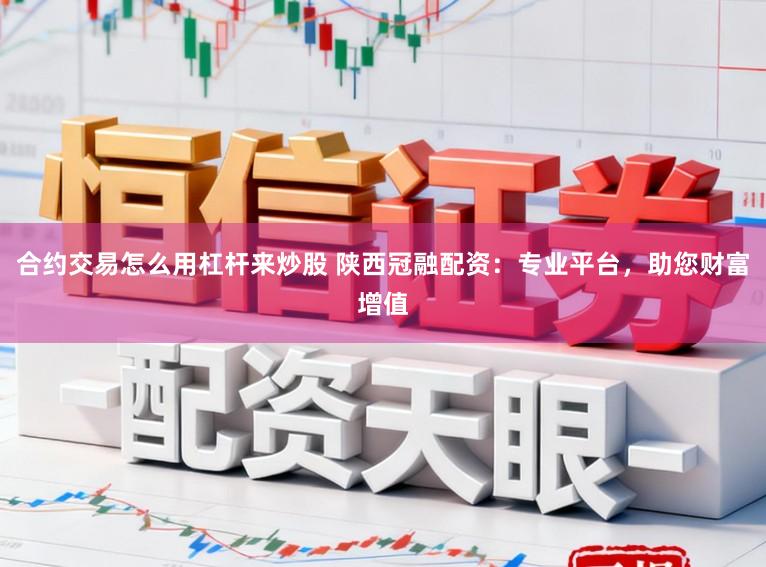 合约交易怎么用杠杆来炒股 陕西冠融配资:专业平台,助您财富增值