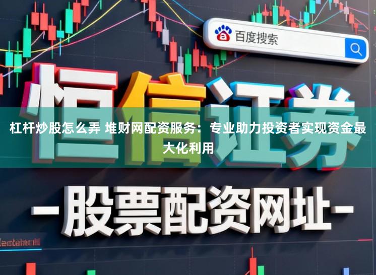 杠杆炒股怎么弄 堆财网配资服务:专业助力投资者实现资金最大化利用