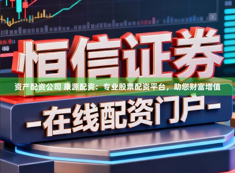 资产配资公司 康源配资:专业股票配资平台,助您财富增值