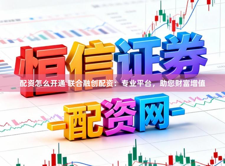 配资怎么开通 联合融创配资:专业平台,助您财富增值